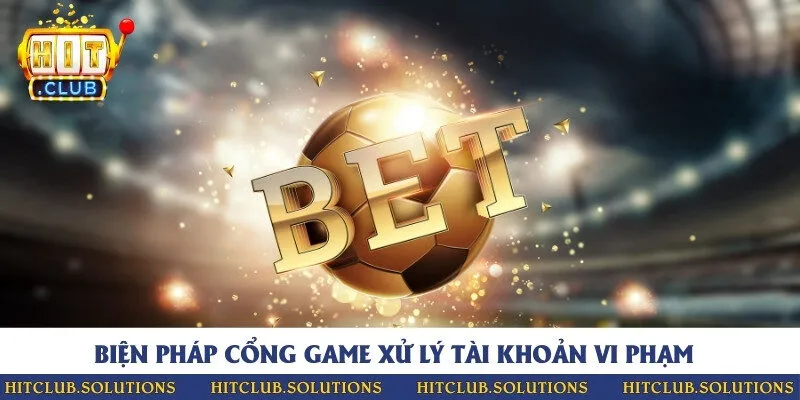 Những biện pháp xử lý tài khoản vi phạm quy tắc của cổng game